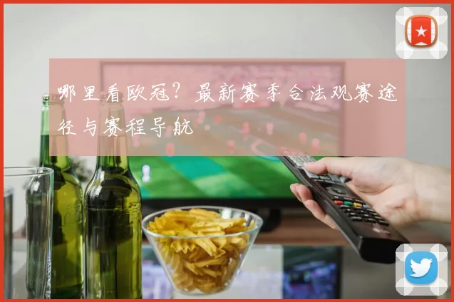 哪里看欧冠？最新赛季合法观赛途径与赛程导航