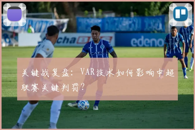 关键战复盘：VAR技术如何影响中超联赛关键判罚？