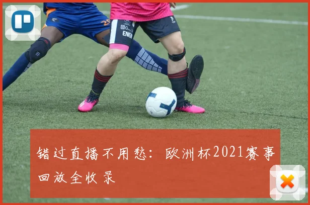 错过直播不用愁：欧洲杯2021赛事回放全收录