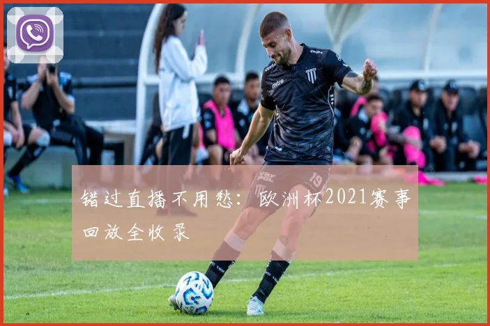 错过直播不用愁：欧洲杯2021赛事回放全收录