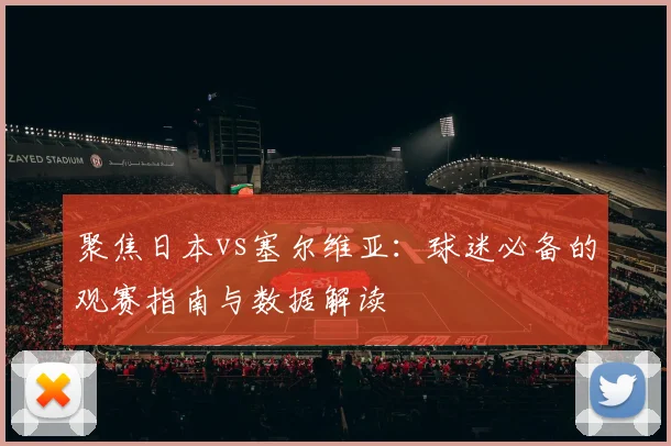 聚焦日本vs塞尔维亚：球迷必备的观赛指南与数据解读