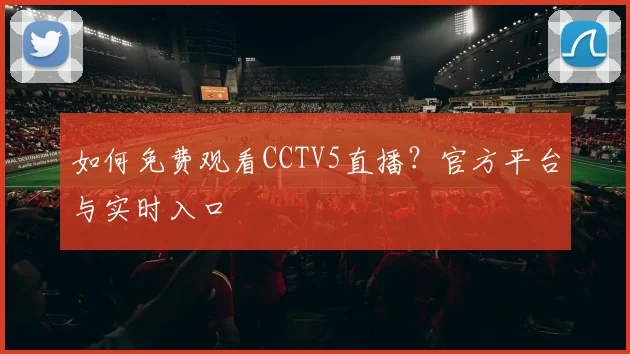 如何免费观看CCTV5直播？官方平台与实时入口