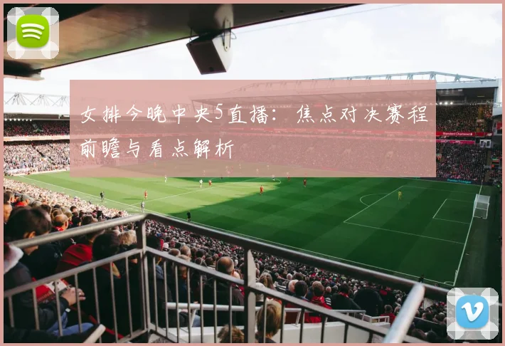 女排今晚中央5直播：焦点对决赛程前瞻与看点解析