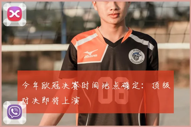 今年欧冠决赛时间地点确定：顶级对决即将上演