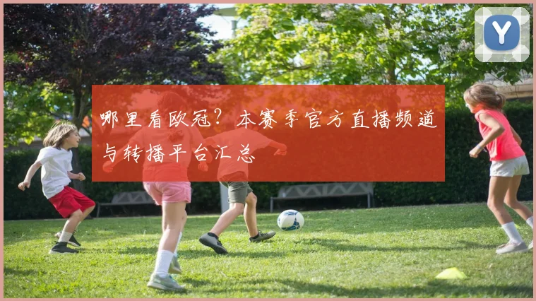 哪里看欧冠？本赛季官方直播频道与转播平台汇总