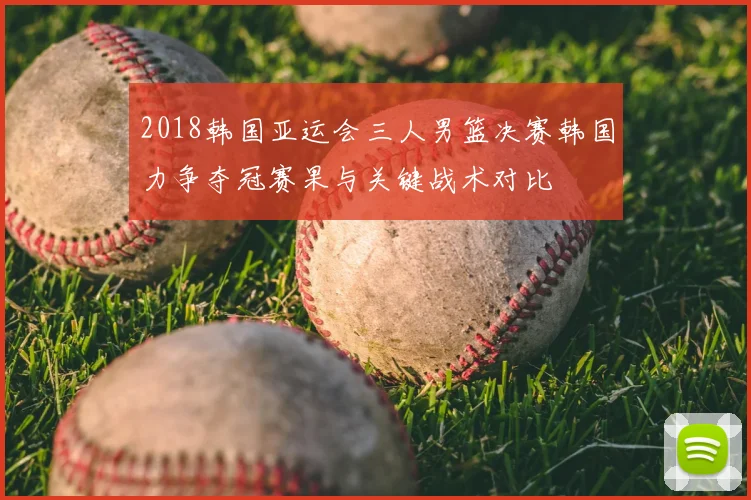2018韩国亚运会三人男篮决赛韩国力争夺冠赛果与关键战术对比
