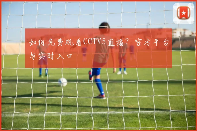 如何免费观看CCTV5直播？官方平台与实时入口