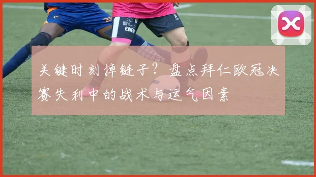 关键时刻掉链子？盘点拜仁欧冠决赛失利中的战术与运气因素