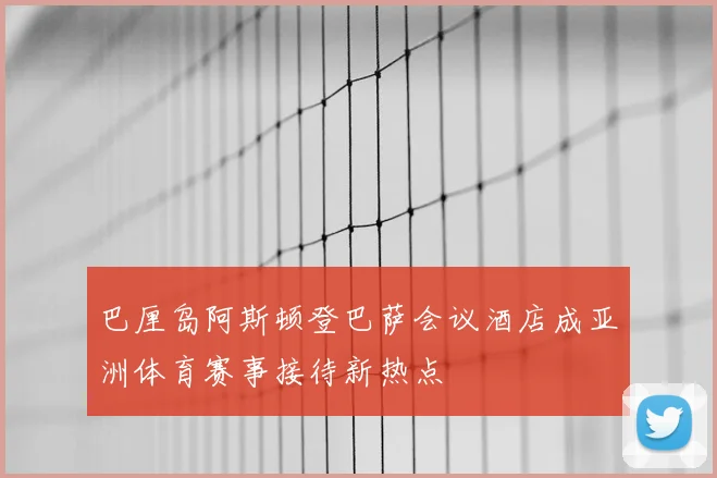 巴厘岛阿斯顿登巴萨会议酒店成亚洲体育赛事接待新热点