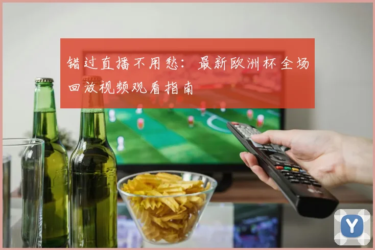 错过直播不用愁：最新欧洲杯全场回放视频观看指南