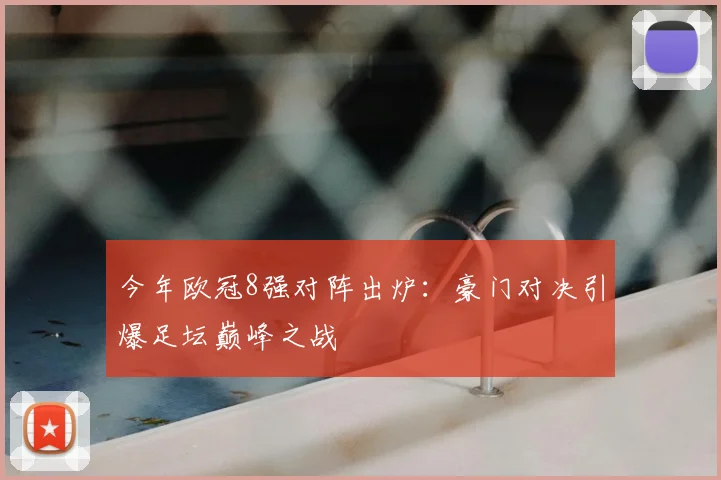 今年欧冠8强对阵出炉：豪门对决引爆足坛巅峰之战
