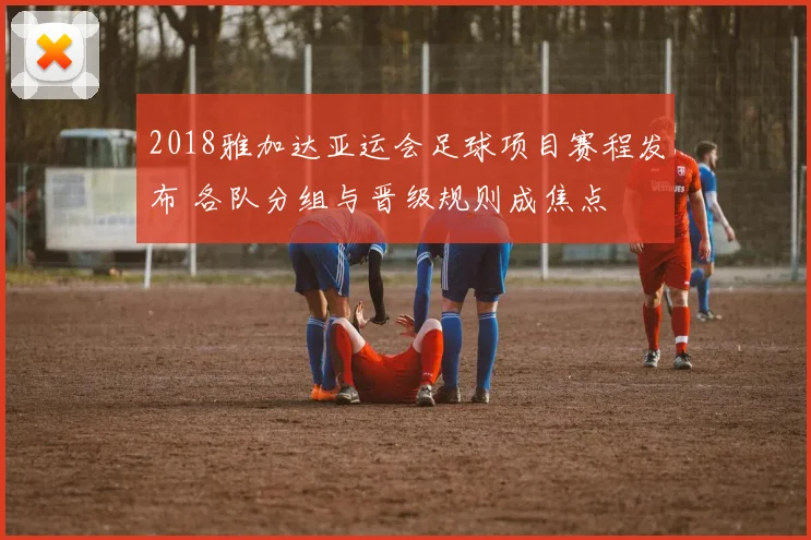 2018雅加达亚运会足球项目赛程发布 各队分组与晋级规则成焦点