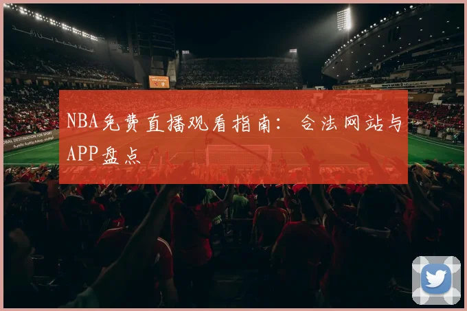 NBA免费直播观看指南：合法网站与APP盘点