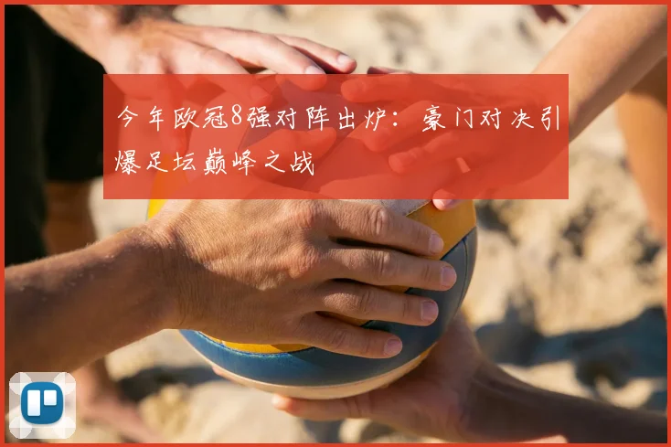 今年欧冠8强对阵出炉:豪门对决引爆足坛巅峰之战