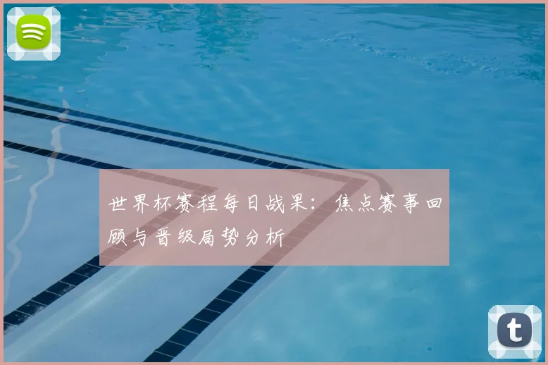 世界杯赛程每日战果：焦点赛事回顾与晋级局势分析