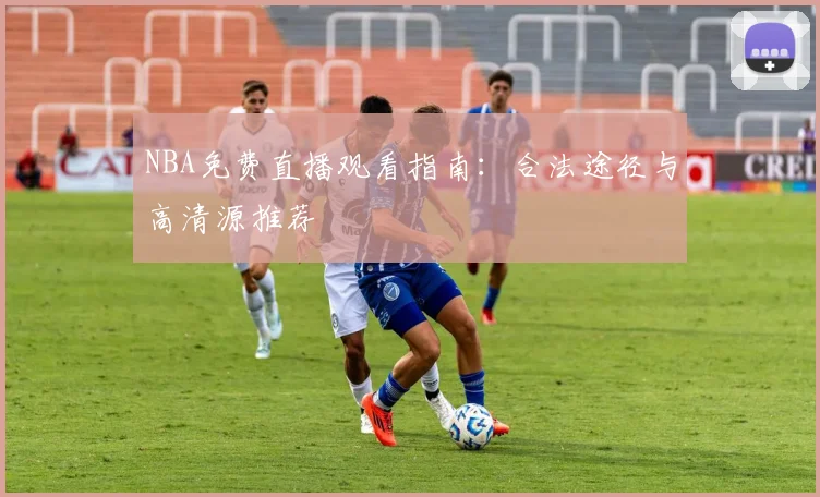NBA免费直播观看指南:合法途径与高清源推荐