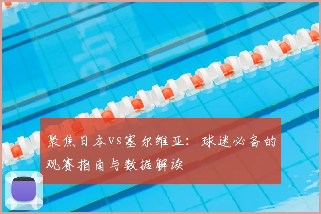 聚焦日本vs塞尔维亚:球迷必备的观赛指南与数据解读