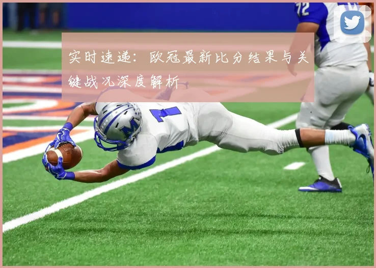实时速递：欧冠最新比分结果与关键战况深度解析