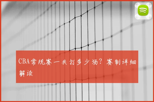 CBA常规赛一共打多少场?赛制详细解读