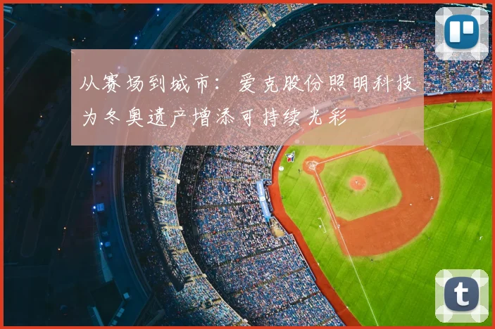 从赛场到城市：爱克股份照明科技为冬奥遗产增添可持续光彩