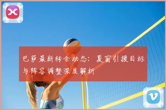 巴萨最新转会动态：夏窗引援目标与阵容调整深度解析