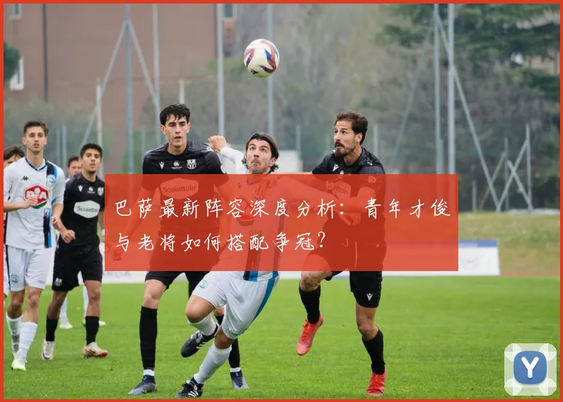 巴萨最新阵容深度分析：青年才俊与老将如何搭配争冠？