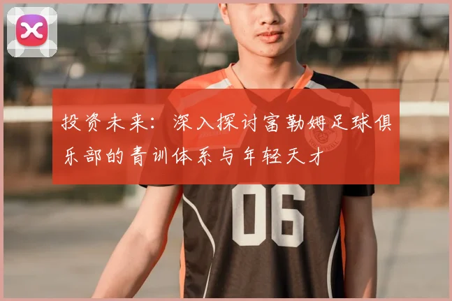 投资未来:深入探讨富勒姆足球俱乐部的青训体系与年轻天才