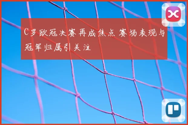 C罗欧冠决赛再成焦点 赛场表现与冠军归属引关注
