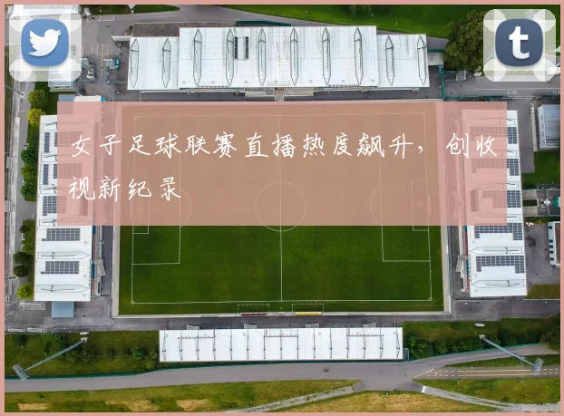 女子足球联赛直播热度飙升，创收视新纪录