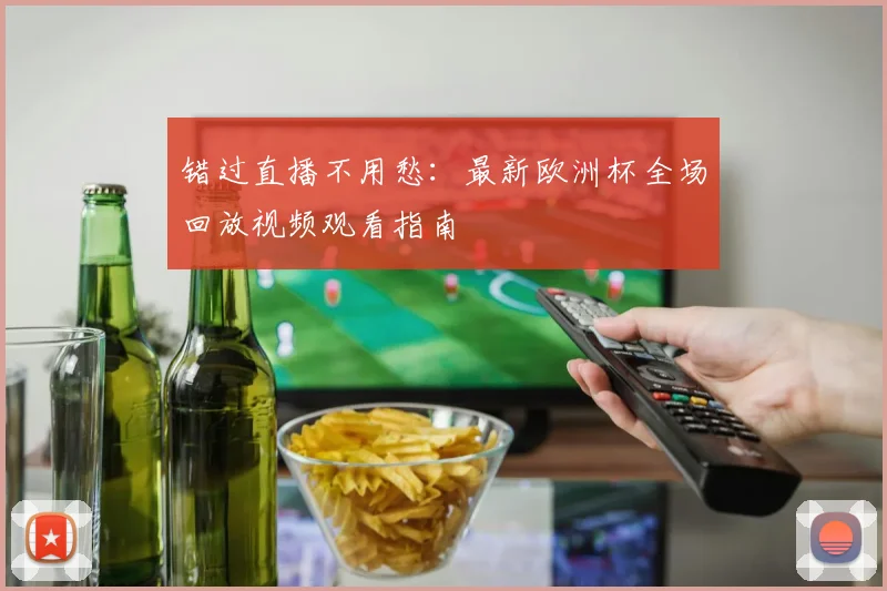错过直播不用愁：最新欧洲杯全场回放视频观看指南