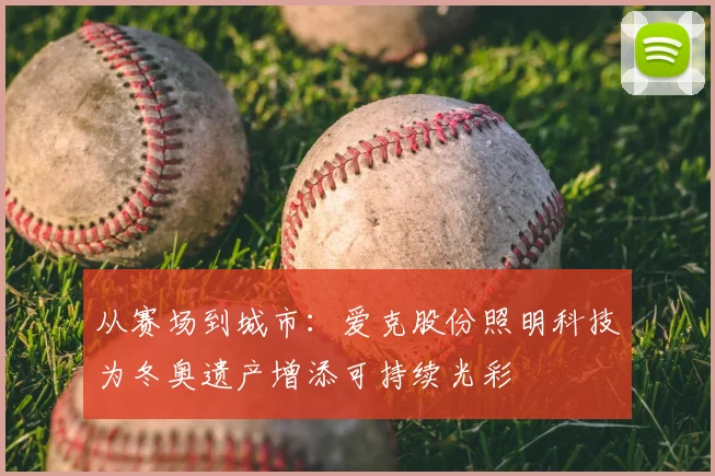 从赛场到城市：爱克股份照明科技为冬奥遗产增添可持续光彩