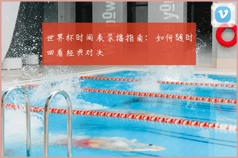 世界杯时间表录播指南：如何随时回看经典对决