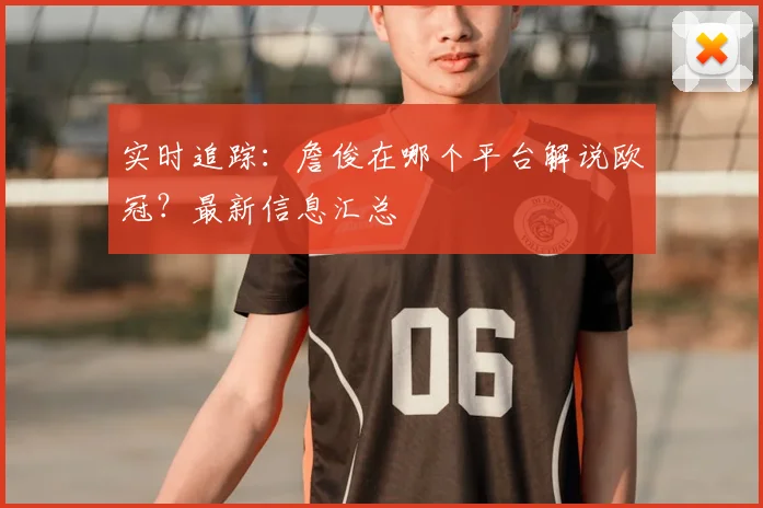 实时追踪：詹俊在哪个平台解说欧冠？最新信息汇总