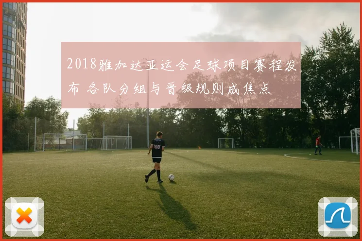 2018雅加达亚运会足球项目赛程发布 各队分组与晋级规则成焦点