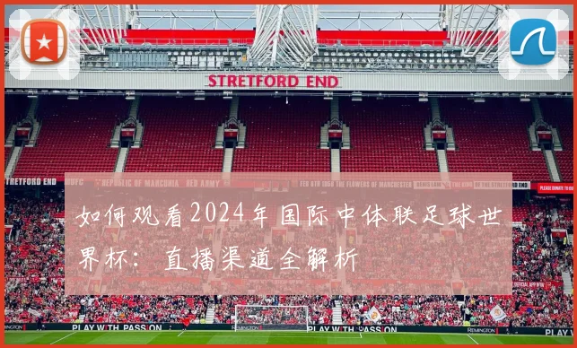 如何观看2024年国际中体联足球世界杯：直播渠道全解析