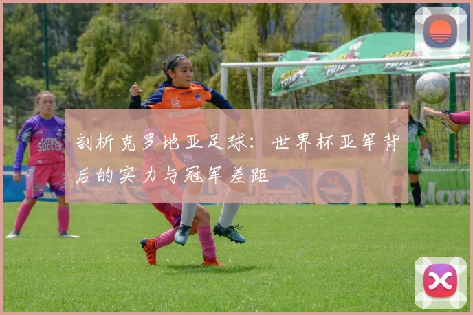 剖析克罗地亚足球:世界杯亚军背后的实力与冠军差距