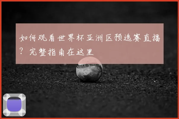 如何观看世界杯亚洲区预选赛直播？完整指南在这里