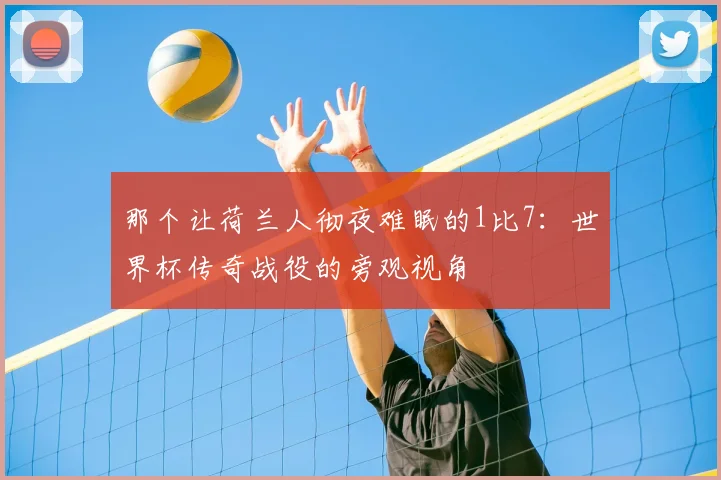 那个让荷兰人彻夜难眠的1比7：世界杯传奇战役的旁观视角