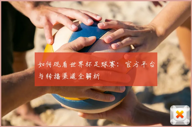 如何观看世界杯足球赛：官方平台与转播渠道全解析