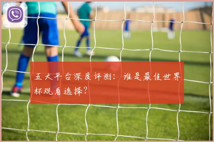 五大平台深度评测：谁是最佳世界杯观看选择？