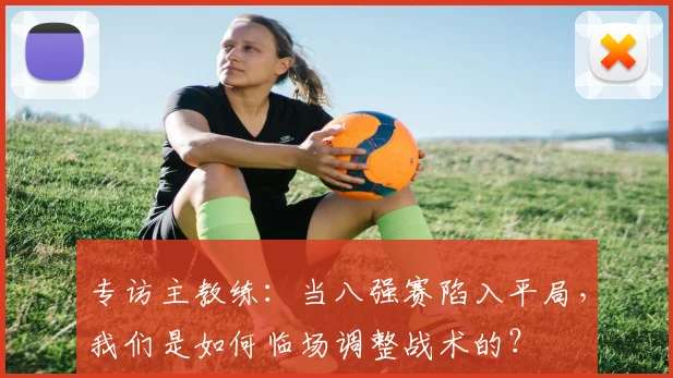 专访主教练:当八强赛陷入平局,我们是如何临场调整战术的?