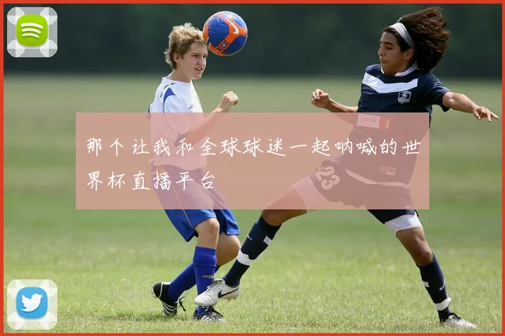 那个让我和全球球迷一起呐喊的世界杯直播平台