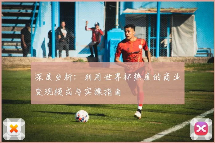 深度分析:利用世界杯热度的商业变现模式与实操指南