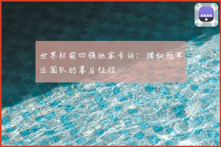 世界杯前四强独家专访:揭秘冠军法国队的幕后征程