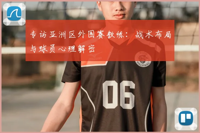 专访亚洲区外围赛教练:战术布局与球员心理解密