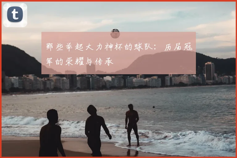 那些举起大力神杯的球队：历届冠军的荣耀与传承
