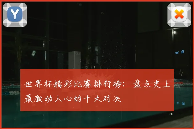 世界杯精彩比赛排行榜：盘点史上最激动人心的十大对决
