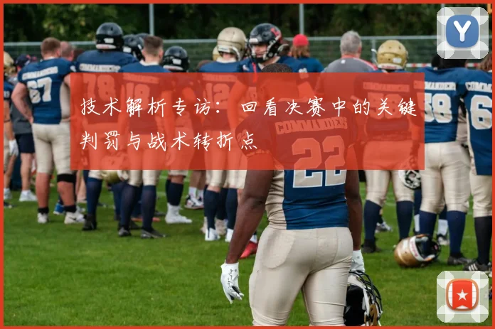 技术解析专访:回看决赛中的关键判罚与战术转折点