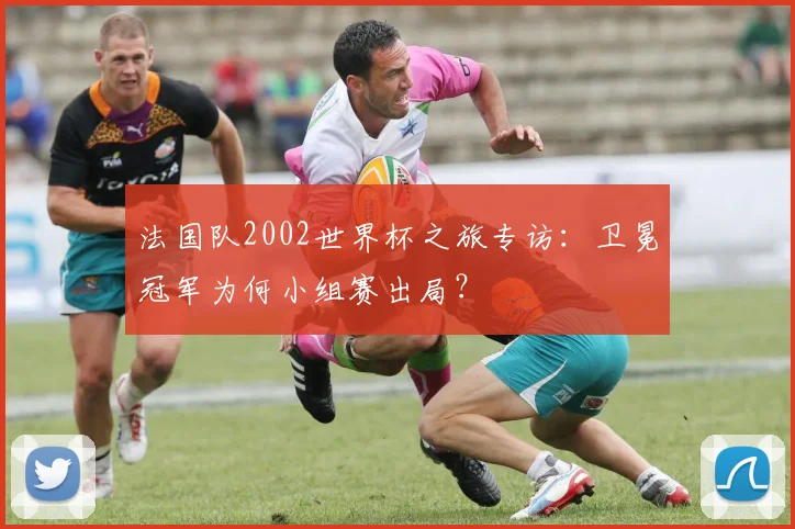 法国队2002世界杯之旅专访：卫冕冠军为何小组赛出局？