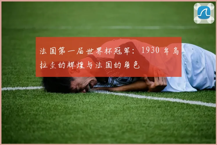 法国第一届世界杯冠军：1930 年乌拉圭的辉煌与法国的角色